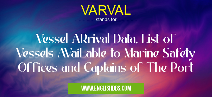 VARVAL means Vessel ARrival Data, List of Vessels AVaiLable to Marine Safety Offices and Captains of The Port VARVAL