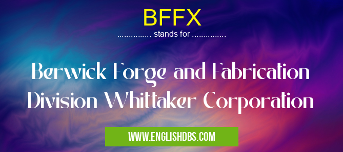 BFFX means Berwick Forge and Fabrication Division Whittaker Corporation BFFX