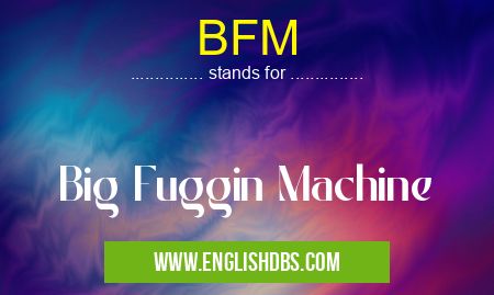 BFM means Big Fuggin Machine BFM