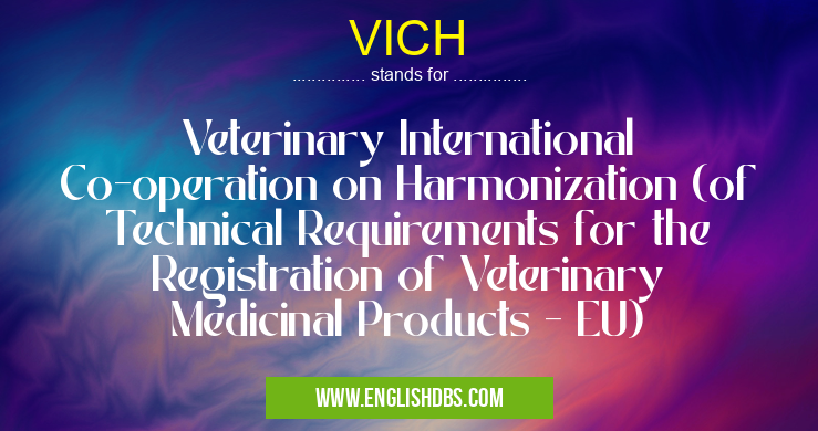 VICH means Veterinary International Co-operation on Harmonization (of Technical Requirements for the Registration of Veterinary Medicinal Products - EU) VICH