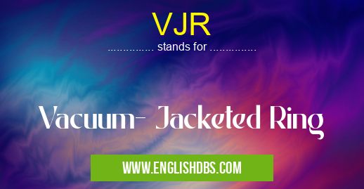 VJR means Vacuum- Jacketed Ring VJR