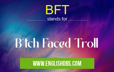 BFT means B*tch Faced Troll BFT