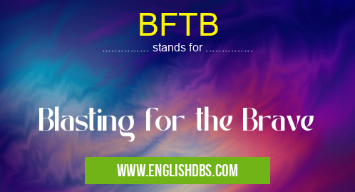 BFTB means Blasting for the Brave BFTB