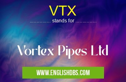 VTX means Vortex Pipes Ltd VTX
