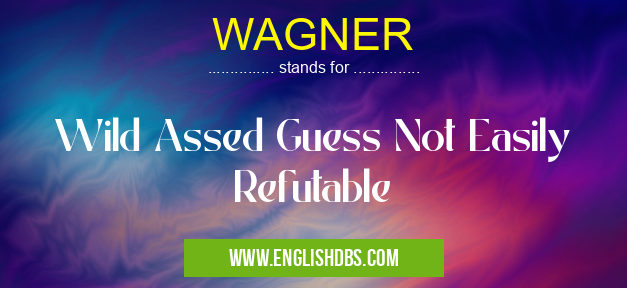 WAGNER means Wild Assed Guess Not Easily Refutable WAGNER