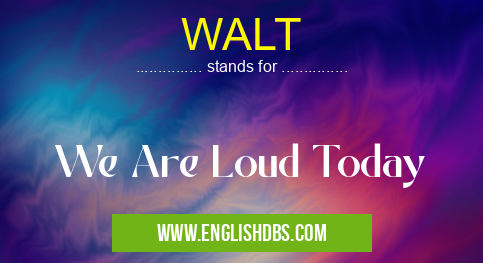 WALT means We Are Loud Today WALT