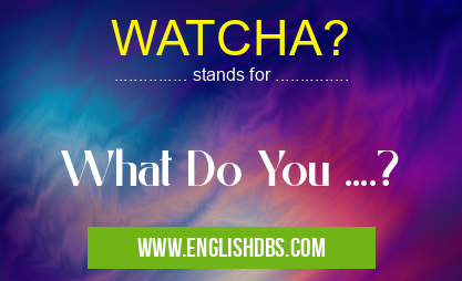 WATCHA? means What Do You ....? WATCHA?