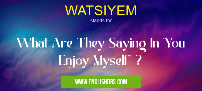 WATSIYEM means What Are They Saying In 'You Enjoy Myself' ? WATSIYEM