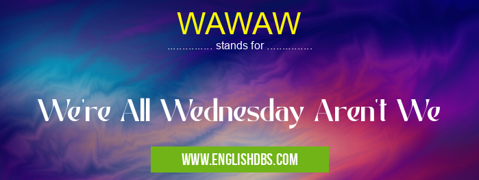 WAWAW means We're All Wednesday Aren't We WAWAW