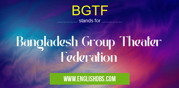 BGTF means Bangladesh Group Theater Federation BGTF