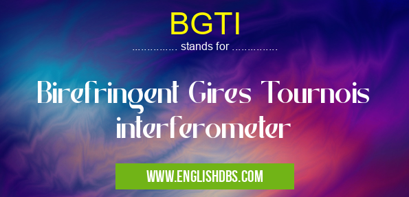 BGTI means Birefringent Gires Tournois interferometer BGTI