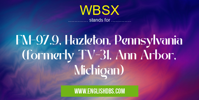 WBSX means FM-97.9, Hazleton, Pennsylvania (formerly TV-31, Ann Arbor, Michigan) WBSX