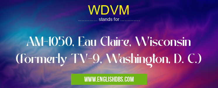 WDVM means AM-1050, Eau Claire, Wisconsin (formerly TV-9, Washington, D. C.) WDVM