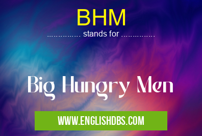 BHM means Big Hungry Men BHM