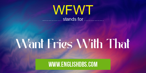 WFWT means Want Fries With That WFWT
