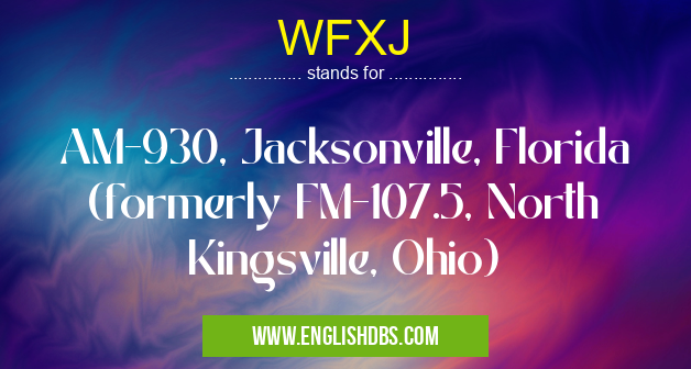 WFXJ means AM-930, Jacksonville, Florida (formerly FM-107.5, North Kingsville, Ohio) WFXJ