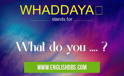 WHADDAYA means What do you .... ? WHADDAYA