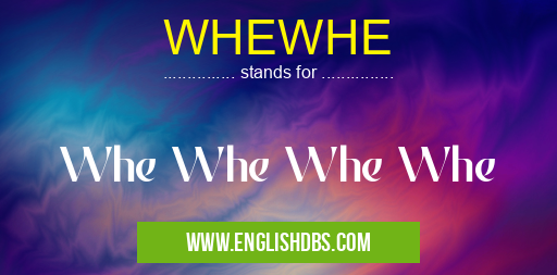 WHEWHE means Whe Whe Whe Whe WHEWHE