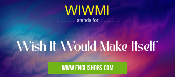 WIWMI means Wish It Would Make Itself WIWMI