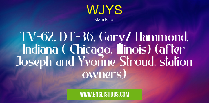 WJYS means TV-62, DT-36, Gary/ Hammond, Indiana ( Chicago, Illinois) (after Joseph and Yvonne Stroud, station owners) WJYS