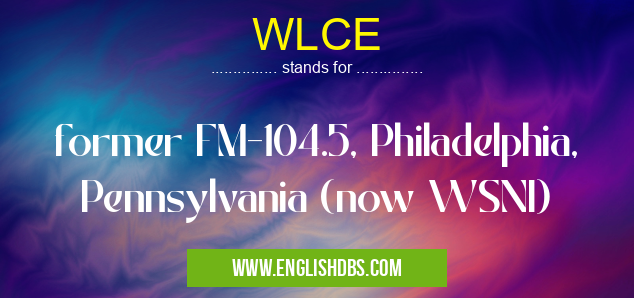 WLCE means former FM-104.5, Philadelphia, Pennsylvania (now WSNI) WLCE