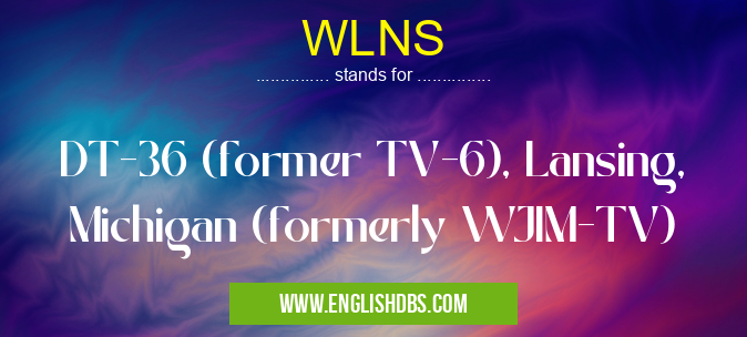 WLNS means DT-36 (former TV-6), Lansing, Michigan (formerly WJIM-TV) WLNS