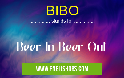 BIBO means Beer In Beer Out BIBO
