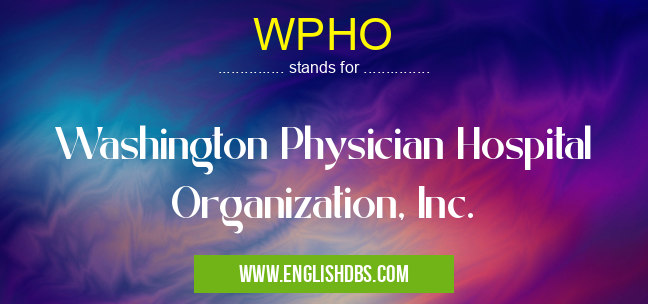 WPHO means Washington Physician Hospital Organization, Inc. WPHO