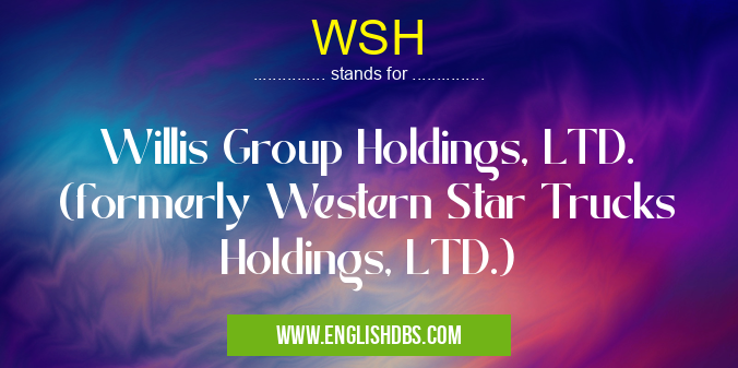 WSH means Willis Group Holdings, LTD. (formerly Western Star Trucks Holdings, LTD.) WSH