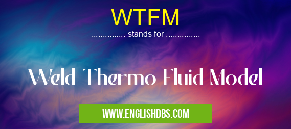 WTFM means Weld Thermo Fluid Model WTFM