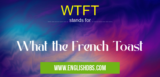 WTFT means What the French Toast WTFT