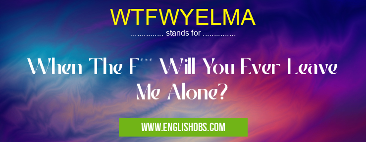 WTFWYELMA means When The F*** Will You Ever Leave Me Alone? WTFWYELMA