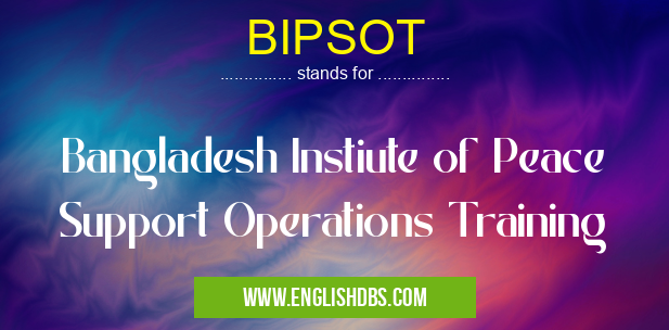 BIPSOT means Bangladesh Instiute of Peace Support Operations Training BIPSOT