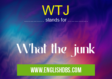 WTJ means What the junk WTJ