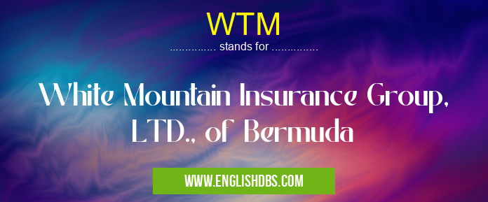 WTM means White Mountain Insurance Group, LTD., of Bermuda WTM