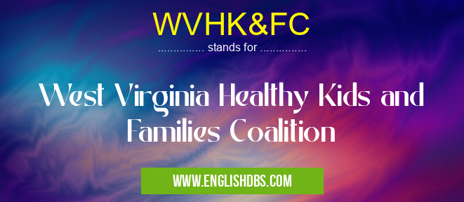 WVHK&FC means West Virginia Healthy Kids and Families Coalition WVHK&FC