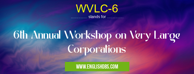 WVLC-6 means 6th Annual Workshop on Very Large Corporations WVLC-6
