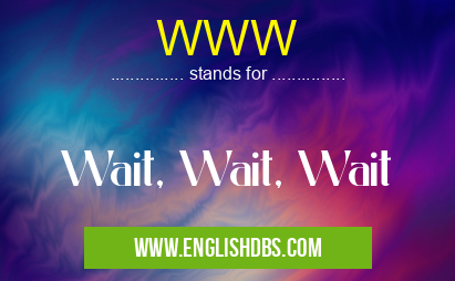 WWW means Wait, Wait, Wait WWW