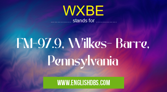 WXBE means FM-97.9, Wilkes- Barre, Pennsylvania WXBE