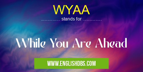 WYAA means While You Are Ahead WYAA