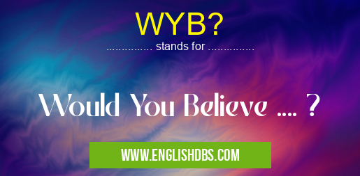 WYB? means Would You Believe .... ? WYB?