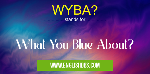 WYBA? means What You Blue About? WYBA?