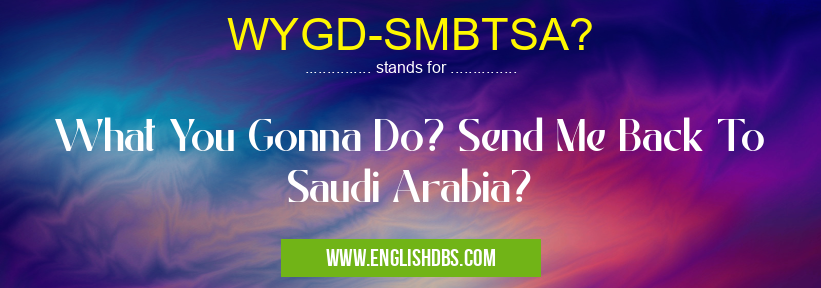WYGD-SMBTSA? means What You Gonna Do? Send Me Back To Saudi Arabia? WYGD-SMBTSA?