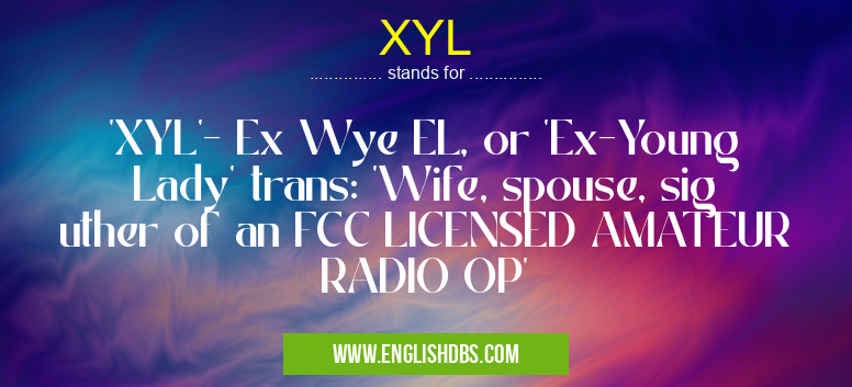 XYL means 'XYL'- Ex Wye EL, or 'Ex-Young Lady' trans: 'Wife, spouse, sig uther of an FCC LICENSED AMATEUR RADIO OP' XYL
