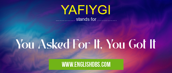 YAFIYGI means You Asked For It, You Got It YAFIYGI