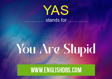 YAS means You Are Stupid YAS