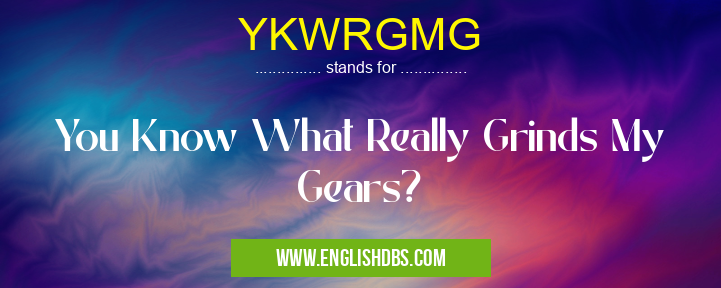 YKWRGMG means You Know What Really Grinds My Gears? YKWRGMG