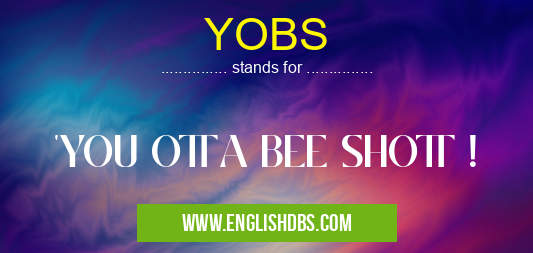 YOBS means 'YOU OTTA BEE SHOTT ! YOBS