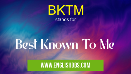 BKTM means Best Known To Me BKTM