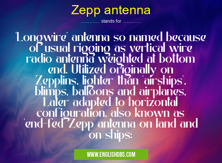 Zepp antenna means 'Longwire' antenna so named because of usual rigging as vertical wire radio antenna weighted at bottom end. Utilized originally on Zepplins, lighter than 'airships', blimps, balloons and airplanes, Later adapted to horizontal configuration, also known as 'end-fed' Zepp antenna on land and on ships: Zepp antenna